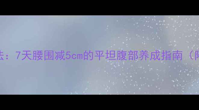 图片 减肚子最快最有效的方法：7天腰围减5cm的平坦腹部养成指南（附科学饮食+运动方案）1