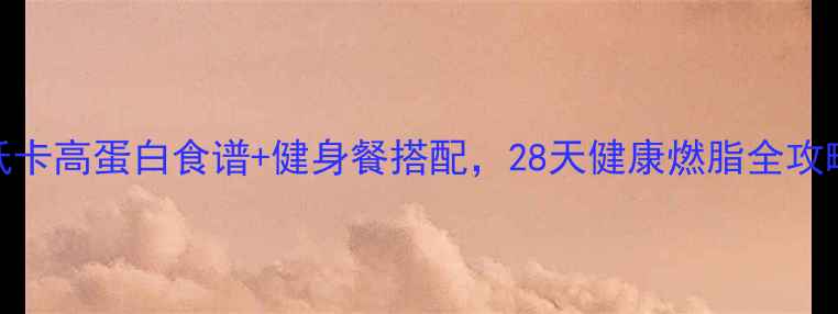 图片 减肥人群必看！低卡高蛋白食谱+健身餐搭配，28天健康燃脂全攻略（附详细清单）