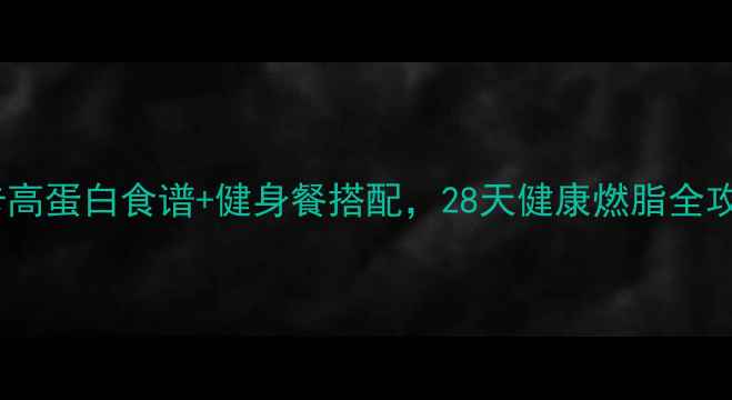 图片 减肥人群必看！低卡高蛋白食谱+健身餐搭配，28天健康燃脂全攻略（附详细清单）1
