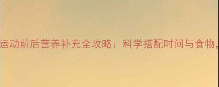 图片 减肥人群必看！运动前后营养补充全攻略：科学搭配时间与食物，加速燃脂效果1