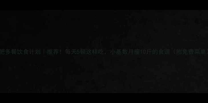 图片 减肥多餐饮食计划｜推荐！每天5顿这样吃，小基数月瘦10斤的食谱（附免费菜单）1