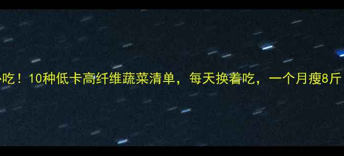 图片 减肥必吃！10种低卡高纤维蔬菜清单，每天换着吃，一个月瘦8斤！💥🥦