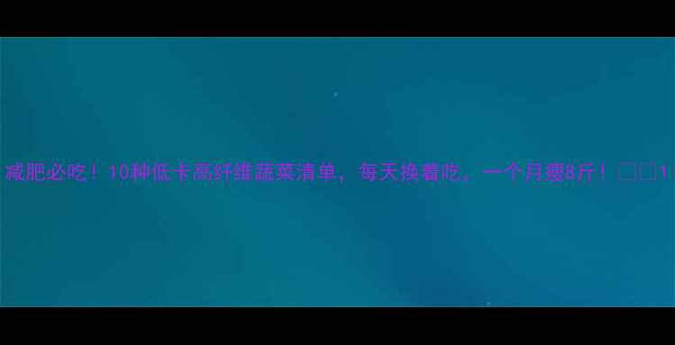 图片 减肥必吃！10种低卡高纤维蔬菜清单，每天换着吃，一个月瘦8斤！💥🥦1