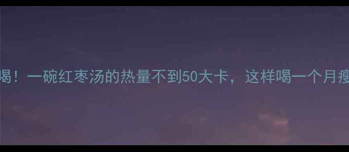 图片 减肥必喝！一碗红枣汤的热量不到50大卡，这样喝一个月瘦10斤✅