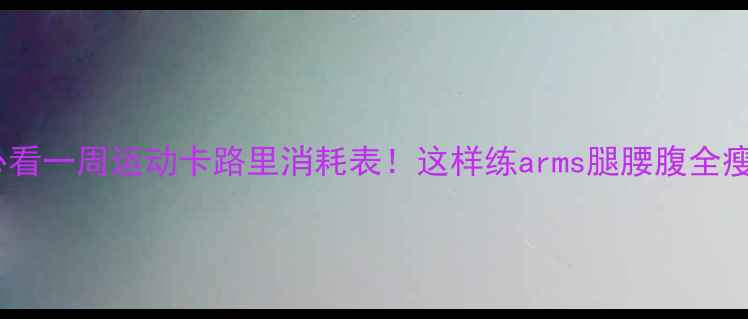 图片 减肥必看一周运动卡路里消耗表！这样练arms腿腰腹全瘦了🔥1