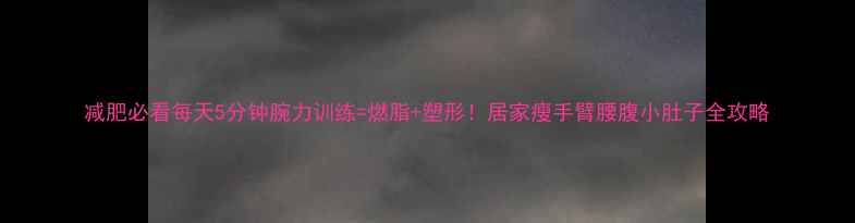 图片 减肥必看每天5分钟腕力训练=燃脂+塑形！居家瘦手臂腰腹小肚子全攻略