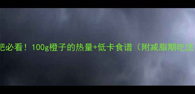 图片 减肥必看！100g橙子的热量+低卡食谱（附减脂期吃法）1