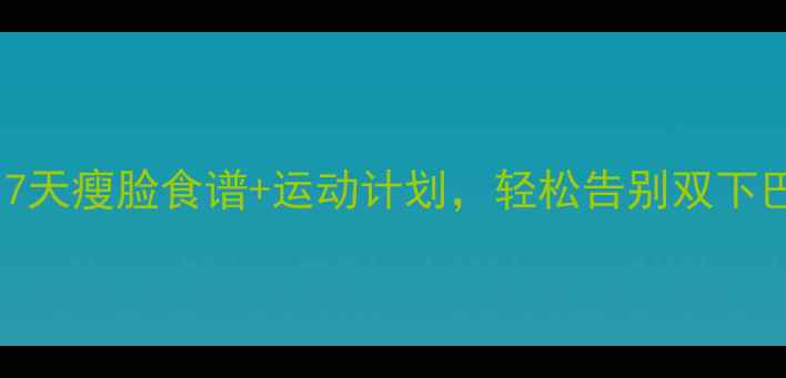 图片 减肥必看！7天瘦脸食谱+运动计划，轻松告别双下巴小脸变V型