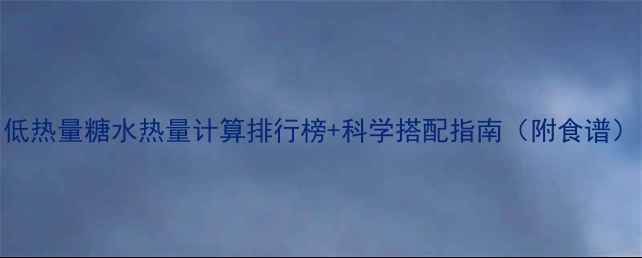 图片 减肥必看！低热量糖水热量计算排行榜+科学搭配指南（附食谱）（含目录）