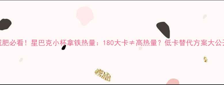 图片 减肥必看！星巴克小杯拿铁热量：180大卡≠高热量？低卡替代方案大公开