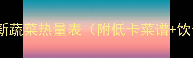 图片 减肥必看！最新蔬菜热量表（附低卡菜谱+饮食搭配技巧）1