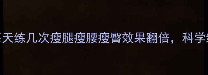 图片 减肥必看！每天练几次瘦腿瘦腰瘦臀效果翻倍，科学组数安排指南