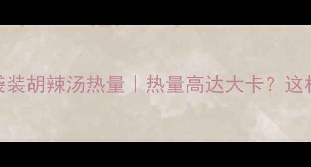 图片 减肥必看！袋装胡辣汤热量｜热量高达大卡？这样喝才不踩坑