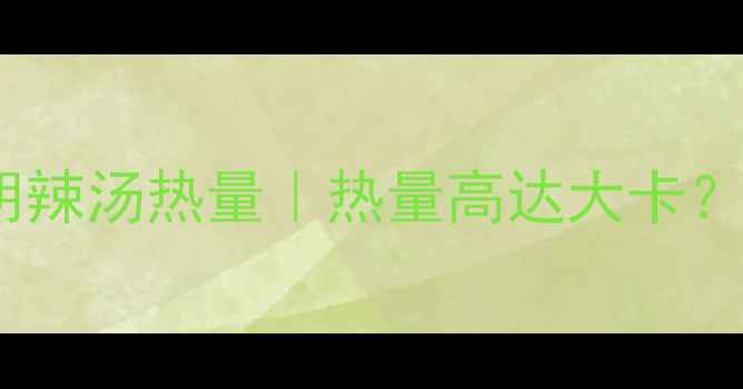 图片 减肥必看！袋装胡辣汤热量｜热量高达大卡？这样喝才不踩坑1