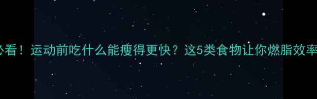 图片 减肥必看！运动前吃什么能瘦得更快？这5类食物让你燃脂效率翻倍1