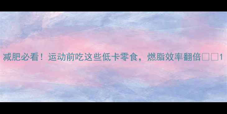 图片 减肥必看！运动前吃这些低卡零食，燃脂效率翻倍💪🔥1