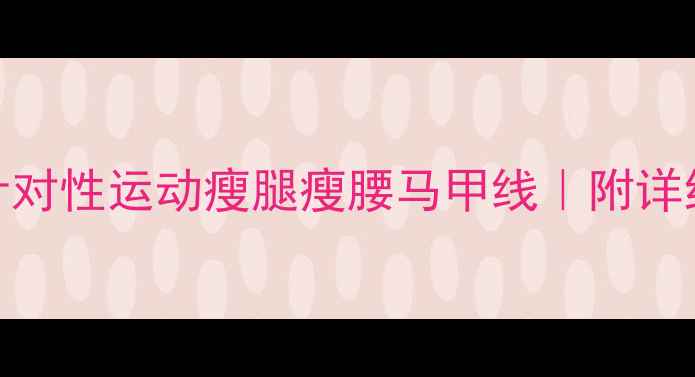 图片 减肥必看！针对性运动瘦腿瘦腰马甲线｜附详细训练计划✨