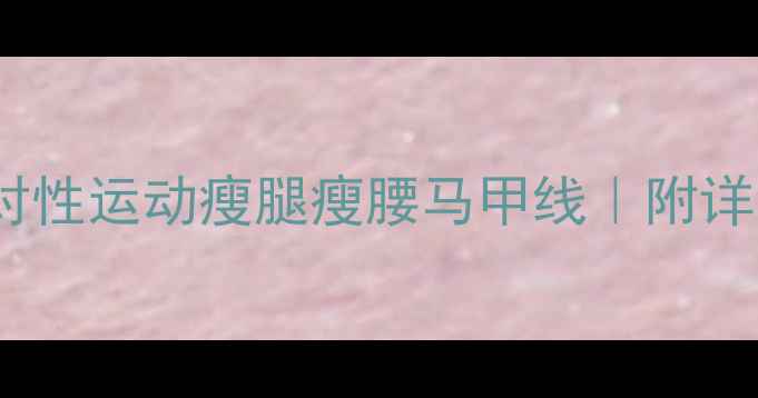 图片 减肥必看！针对性运动瘦腿瘦腰马甲线｜附详细训练计划✨1