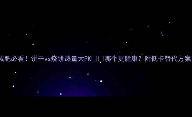 图片 减肥必看！饼干vs烧饼热量大PK🍪🔥哪个更健康？附低卡替代方案1