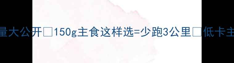 图片 减肥必看！馒头大饼热量大公开🔥150g主食这样选=少跑3公里💦低卡主食红黑榜+食谱大公开1