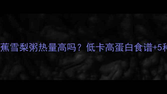 图片 减肥必看！香蕉雪梨粥热量高吗？低卡高蛋白食谱+5种低热量搭配1
