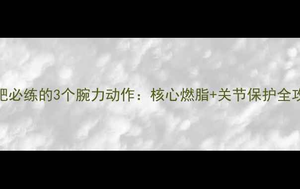 图片 减肥必练的3个腕力动作：核心燃脂+关节保护全攻略
