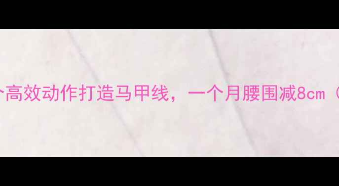 图片 减肥必练！10个高效动作打造马甲线，一个月腰围减8cm（含饮食搭配）1