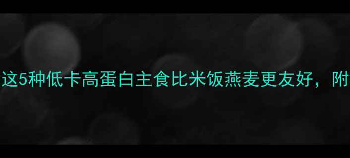 图片 减肥期主食大公开！这5种低卡高蛋白主食比米饭燕麦更友好，附搭配公式和避坑指南