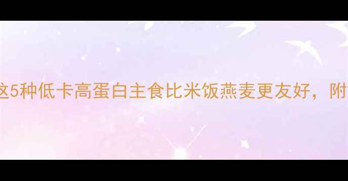 图片 减肥期主食大公开！这5种低卡高蛋白主食比米饭燕麦更友好，附搭配公式和避坑指南1