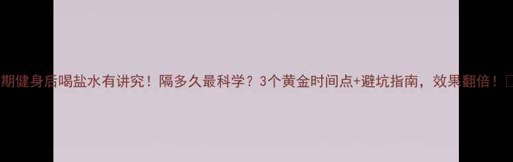 图片 减肥期健身后喝盐水有讲究！隔多久最科学？3个黄金时间点+避坑指南，效果翻倍！💦🔥1