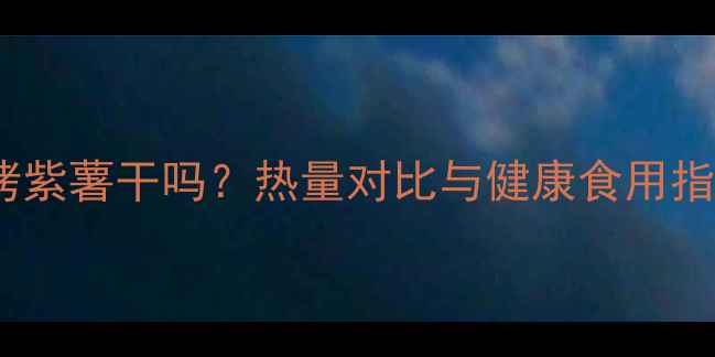 图片 减肥期可以吃烤紫薯干吗？热量对比与健康食用指南（附食谱）1