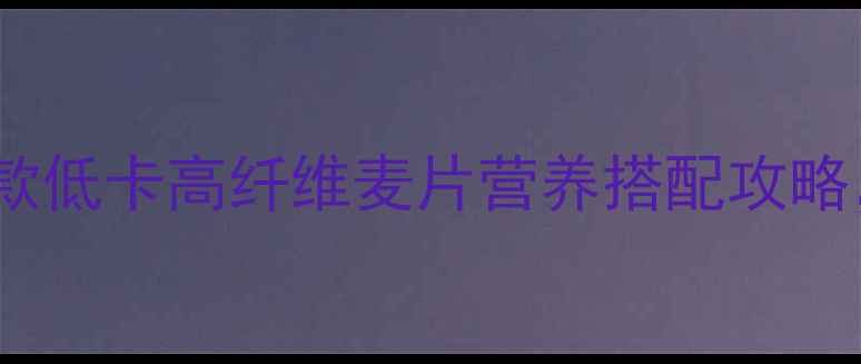 图片 减肥期必吃！这5款低卡高纤维麦片营养搭配攻略，月瘦10斤不反弹