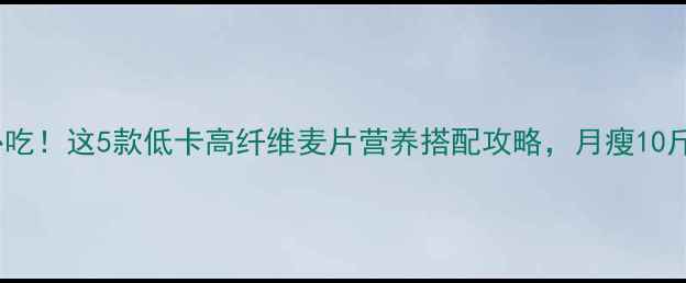 图片 减肥期必吃！这5款低卡高纤维麦片营养搭配攻略，月瘦10斤不反弹1