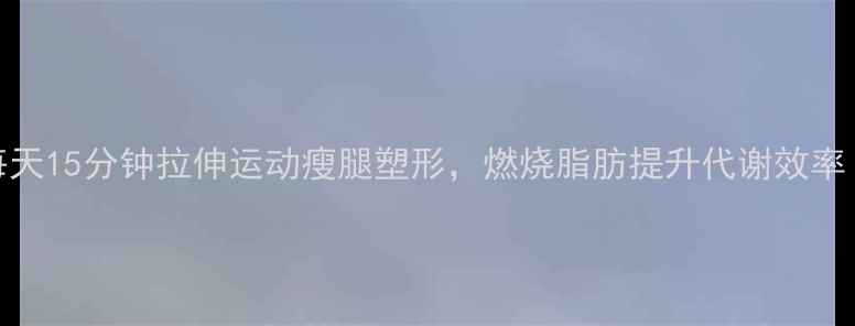 图片 减肥期必看！每天15分钟拉伸运动瘦腿塑形，燃烧脂肪提升代谢效率（附详细教程）