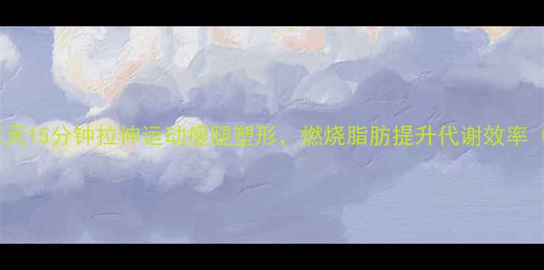 图片 减肥期必看！每天15分钟拉伸运动瘦腿塑形，燃烧脂肪提升代谢效率（附详细教程）1