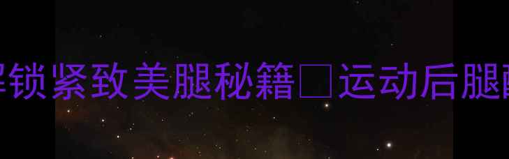 图片 减肥期腿软发抖别慌！3步解锁紧致美腿秘籍✨运动后腿酸软如何缓解｜附瘦腿食谱1