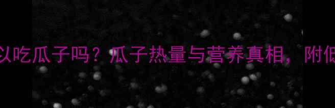 图片 减肥期间可以吃瓜子吗？瓜子热量与营养真相，附低卡吃法指南