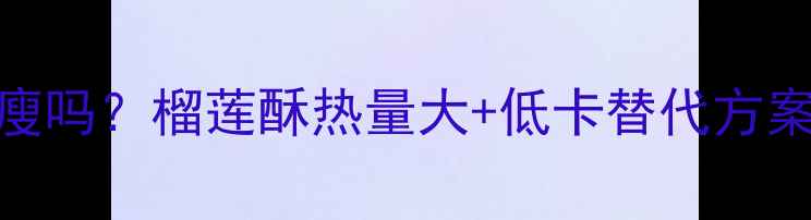图片 减肥期间吃两块榴莲酥能瘦吗？榴莲酥热量大+低卡替代方案（附5大陷阱与3种吃法）