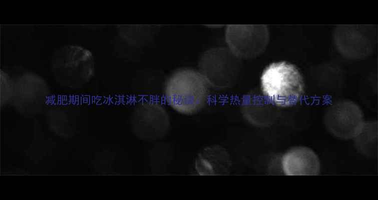 图片 减肥期间吃冰淇淋不胖的秘诀：科学热量控制与替代方案