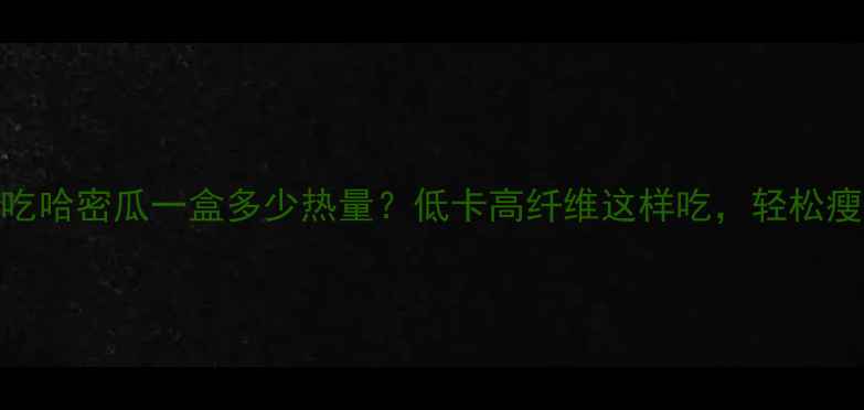 图片 减肥期间吃哈密瓜一盒多少热量？低卡高纤维这样吃，轻松瘦出小蛮腰