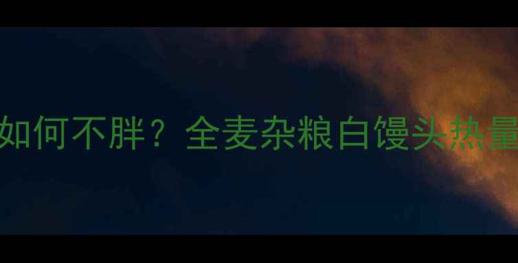 图片 减肥期间吃馒头如何不胖？全麦杂粮白馒头热量与低卡搭配指南