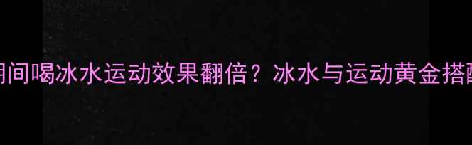 图片 减肥期间喝冰水运动效果翻倍？冰水与运动黄金搭配指南