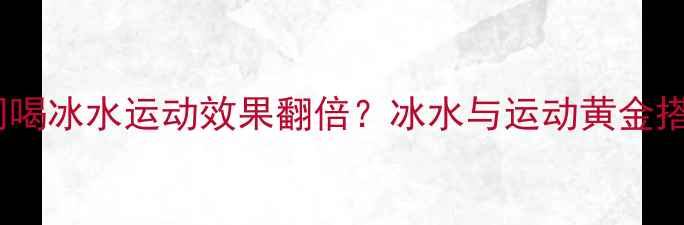 图片 减肥期间喝冰水运动效果翻倍？冰水与运动黄金搭配指南1
