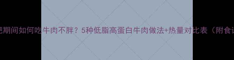 图片 减肥期间如何吃牛肉不胖？5种低脂高蛋白牛肉做法+热量对比表（附食谱）