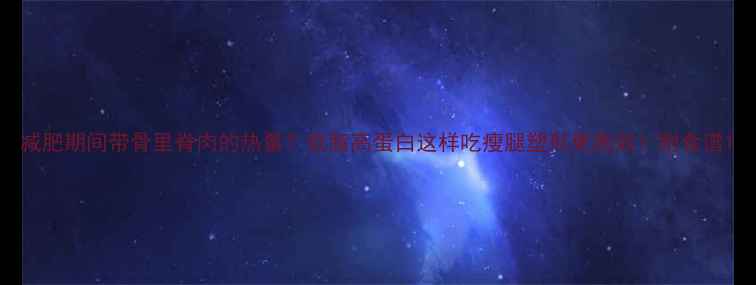 图片 减肥期间带骨里脊肉的热量？低脂高蛋白这样吃瘦腿塑形更高效！附食谱1