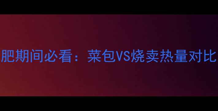 图片 减肥期间必看：菜包VS烧卖热量对比全