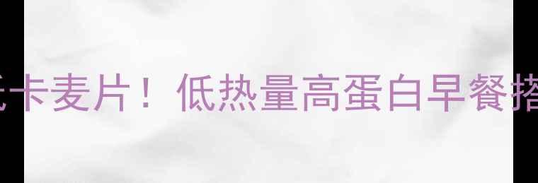 图片 减肥期间必须喝的5款低卡麦片！低热量高蛋白早餐搭配攻略（附避坑指南）
