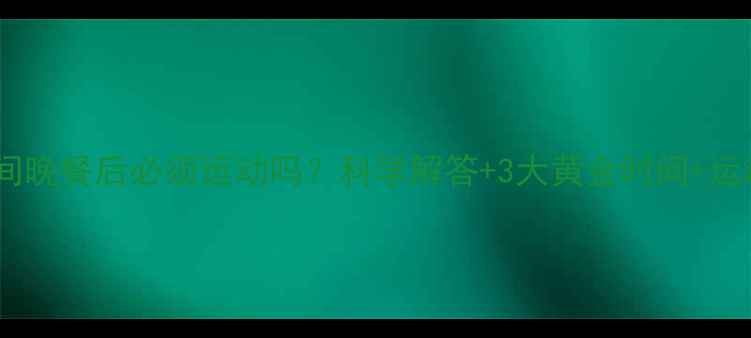 图片 减肥期间晚餐后必须运动吗？科学解答+3大黄金时间+运动方案1
