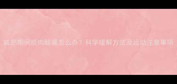 图片 减肥期间肌肉酸痛怎么办？科学缓解方法及运动注意事项
