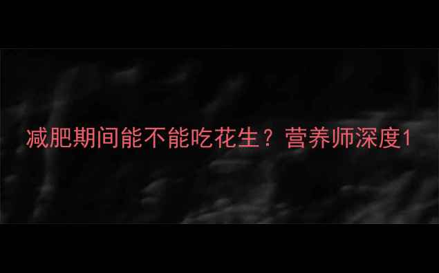 图片 减肥期间能不能吃花生？营养师深度1
